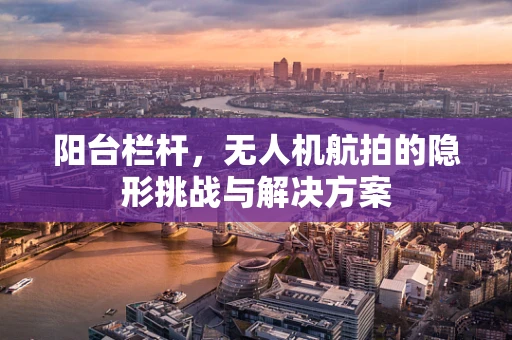 阳台栏杆，无人机航拍的隐形挑战与解决方案