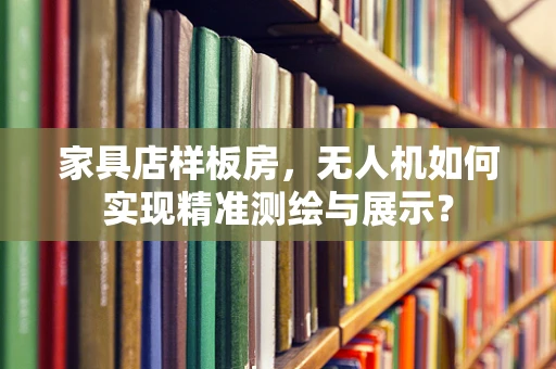 家具店样板房，无人机如何实现精准测绘与展示？