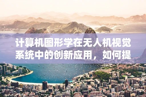 计算机图形学在无人机视觉系统中的创新应用，如何提升飞行安全与导航精度？