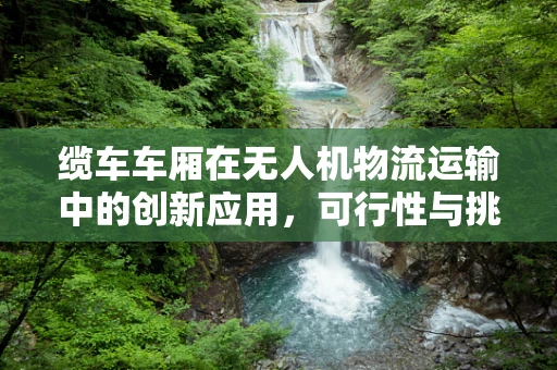 缆车车厢在无人机物流运输中的创新应用，可行性与挑战何在？