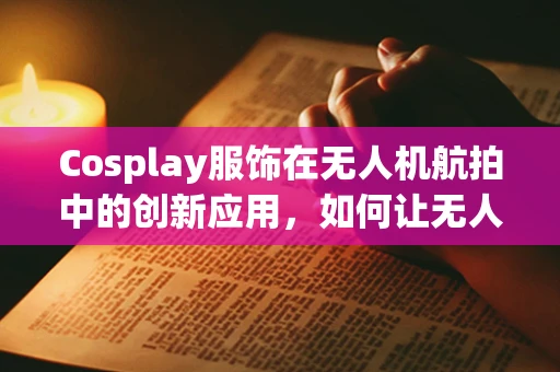 Cosplay服饰在无人机航拍中的创新应用，如何让无人机也‘穿’上个性装备？