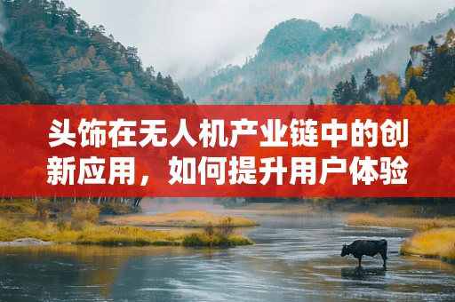 头饰在无人机产业链中的创新应用，如何提升用户体验与安全？