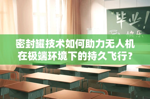 密封罐技术如何助力无人机在极端环境下的持久飞行？