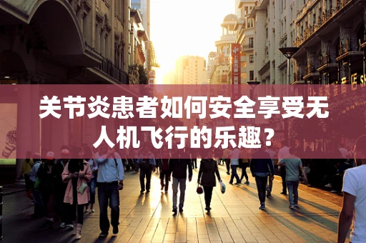关节炎患者如何安全享受无人机飞行的乐趣？