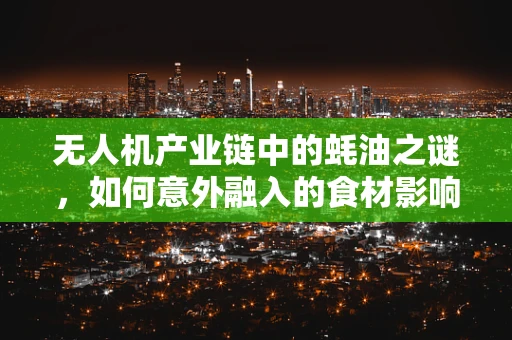无人机产业链中的蚝油之谜，如何意外融入的食材影响了飞行稳定性？