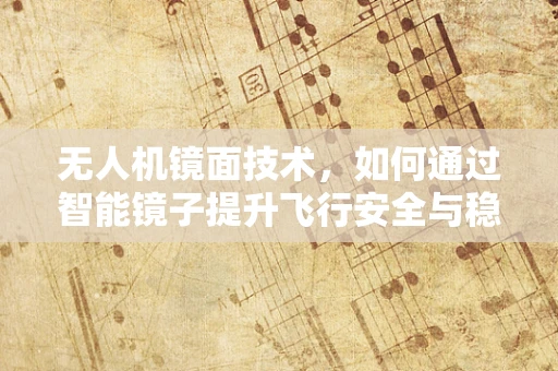 无人机镜面技术，如何通过智能镜子提升飞行安全与稳定性？