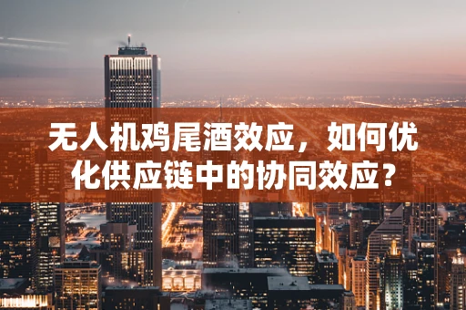 无人机鸡尾酒效应，如何优化供应链中的协同效应？