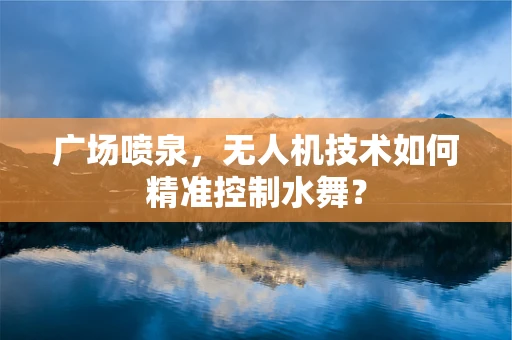 广场喷泉，无人机技术如何精准控制水舞？