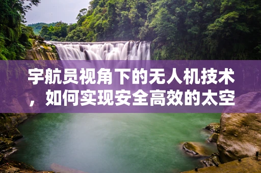 宇航员视角下的无人机技术，如何实现安全高效的太空探索？