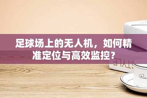 足球场上的无人机，如何精准定位与高效监控？