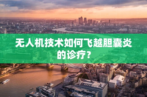无人机技术如何飞越胆囊炎的诊疗？