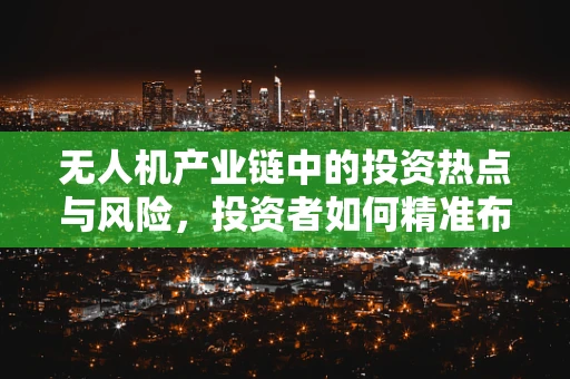 无人机产业链中的投资热点与风险，投资者如何精准布局？