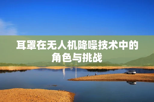 耳罩在无人机降噪技术中的角色与挑战