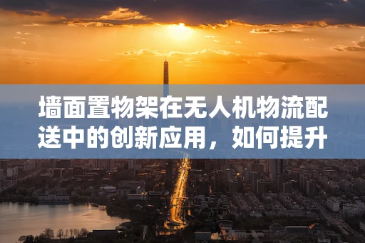 墙面置物架在无人机物流配送中的创新应用，如何提升无人机货物承载与稳定性？
