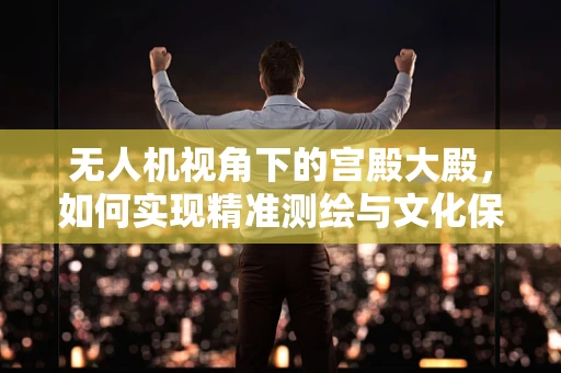 无人机视角下的宫殿大殿，如何实现精准测绘与文化保护？