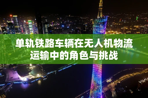 单轨铁路车辆在无人机物流运输中的角色与挑战