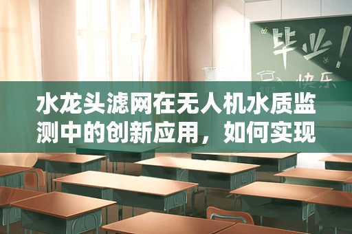 水龙头滤网在无人机水质监测中的创新应用，如何实现高效过滤与智能监测？