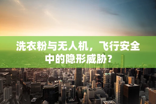 洗衣粉与无人机，飞行安全中的隐形威胁？