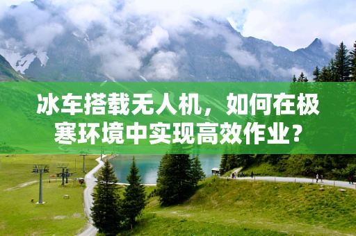 冰车搭载无人机，如何在极寒环境中实现高效作业？