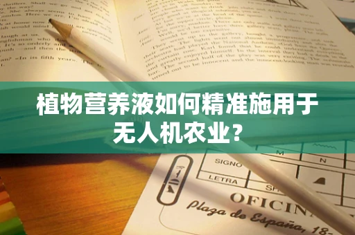 植物营养液如何精准施用于无人机农业？