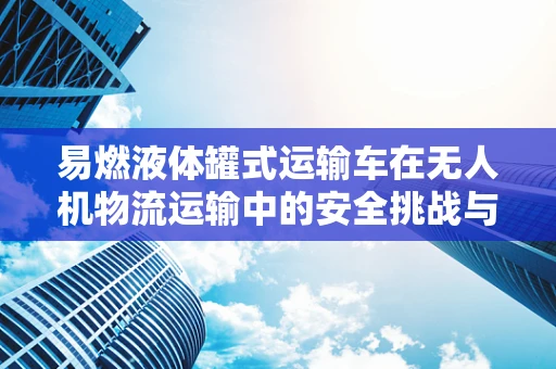 易燃液体罐式运输车在无人机物流运输中的安全挑战与对策