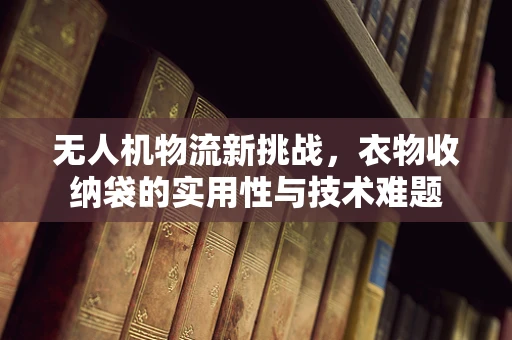 无人机物流新挑战，衣物收纳袋的实用性与技术难题