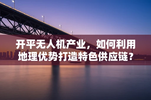 开平无人机产业，如何利用地理优势打造特色供应链？