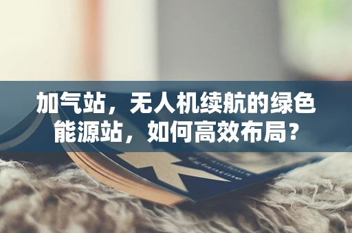 加气站，无人机续航的绿色能源站，如何高效布局？