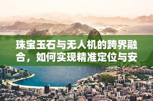 珠宝玉石与无人机的跨界融合，如何实现精准定位与安全运输？