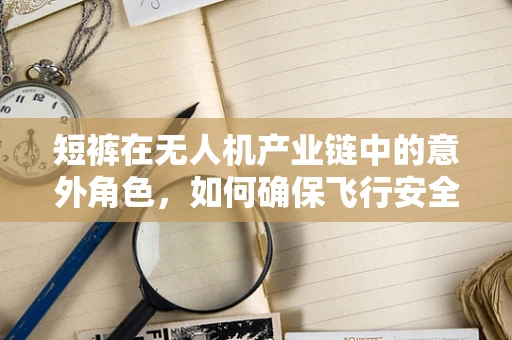 短裤在无人机产业链中的意外角色，如何确保飞行安全？
