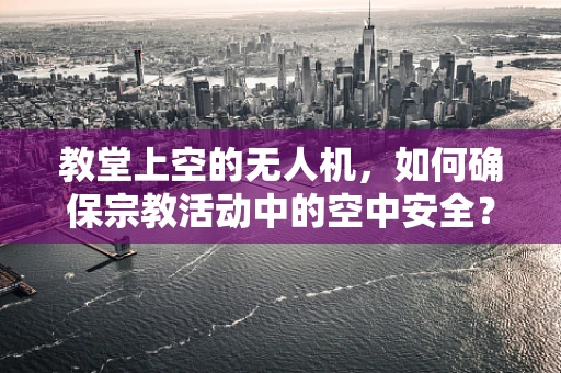 教堂上空的无人机，如何确保宗教活动中的空中安全？