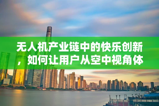 无人机产业链中的快乐创新，如何让用户从空中视角体验更多快乐？