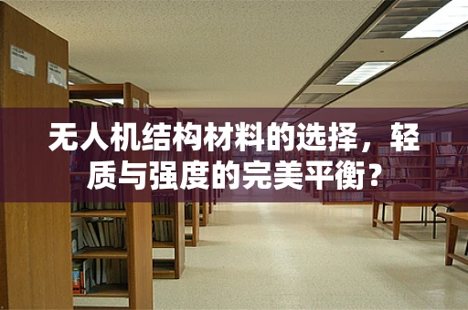 无人机结构材料的选择，轻质与强度的完美平衡？