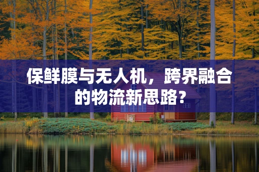 保鲜膜与无人机，跨界融合的物流新思路？