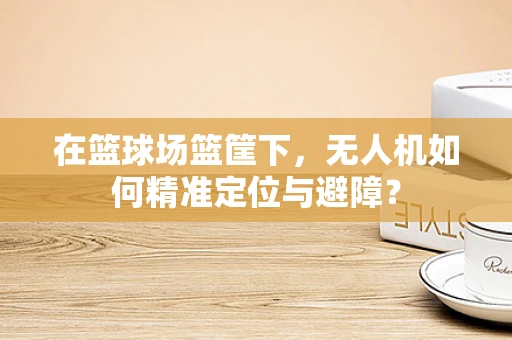 在篮球场篮筐下，无人机如何精准定位与避障？