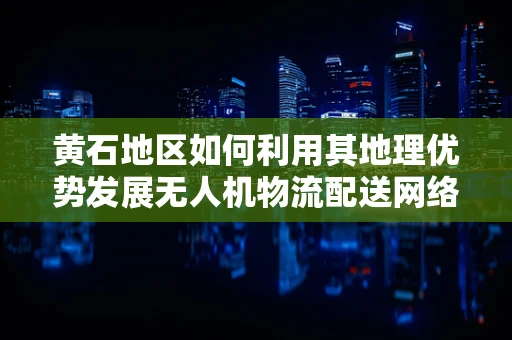 黄石地区如何利用其地理优势发展无人机物流配送网络？