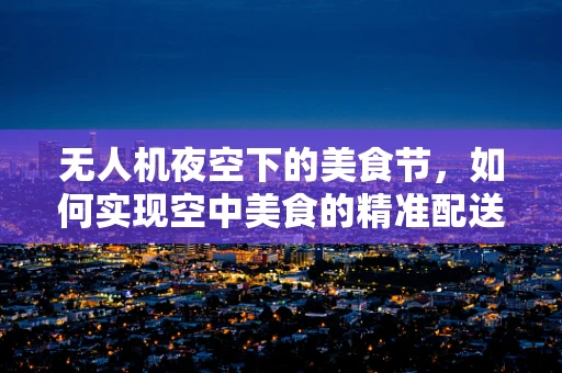 无人机夜空下的美食节，如何实现空中美食的精准配送？
