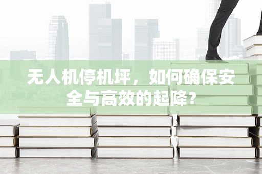 无人机停机坪，如何确保安全与高效的起降？