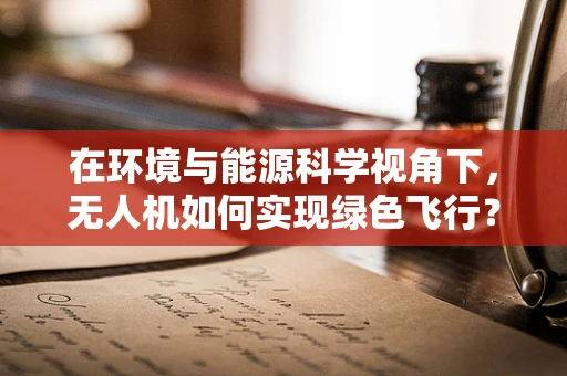 在环境与能源科学视角下，无人机如何实现绿色飞行？