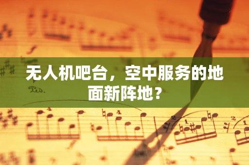 无人机吧台，空中服务的地面新阵地？