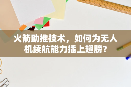 火箭助推技术，如何为无人机续航能力插上翅膀？