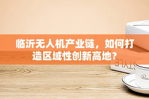 临沂无人机产业链，如何打造区域性创新高地？