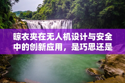 晾衣夹在无人机设计与安全中的创新应用，是巧思还是多余？