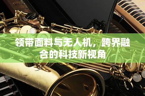 领带面料与无人机，跨界融合的科技新视角