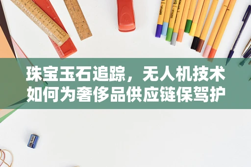 珠宝玉石追踪，无人机技术如何为奢侈品供应链保驾护航？