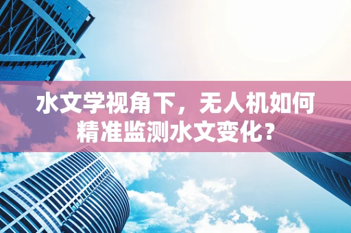 水文学视角下，无人机如何精准监测水文变化？