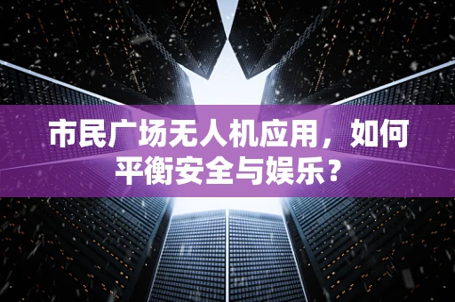 市民广场无人机应用，如何平衡安全与娱乐？