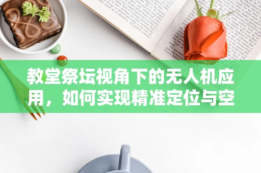 教堂祭坛视角下的无人机应用，如何实现精准定位与空中拍摄？