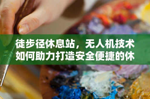 徒步径休息站，无人机技术如何助力打造安全便捷的休憩空间？