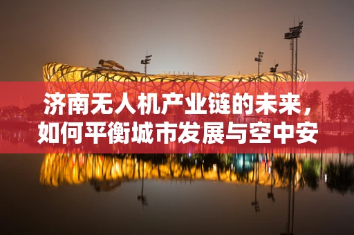 济南无人机产业链的未来，如何平衡城市发展与空中安全？
